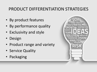 PRODUCT DIFFERENTIATION STRATEGIES
• By product features
• By performance quality
• Exclusivity and style
• Design
• Product range and variety
• Service Quality
• Packaging
 