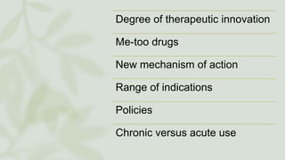 Degree of therapeutic innovation
Me-too drugs
New mechanism of action
Range of indications
Policies
Chronic versus acute use
 