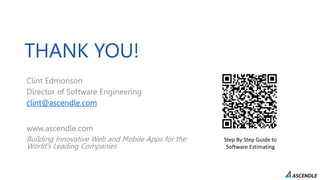 THANK YOU!
Clint Edmonson
Director of Software Engineering
clint@ascendle.com
www.ascendle.com
Building Innovative Web and Mobile Apps for the
World's Leading Companies
Step By Step Guide to
Software Estimating
 