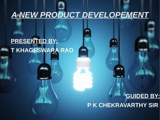A NEW PRODUCT DEVELOPEMENT
PRESENTED BY:
T KHAGESWARA RAO
●
●
●
● GUIDED BY:
P K CHEKRAVARTHY SIR
 