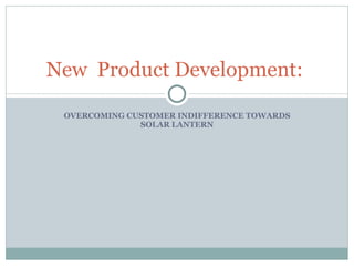 OVERCOMING CUSTOMER INDIFFERENCE TOWARDS SOLAR LANTERN New  Product Development:  