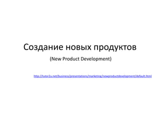 Создание новых продуктов (New Product Development) http://tutor2u.net/business/presentations/marketing/newproductdevelopment/default.html 