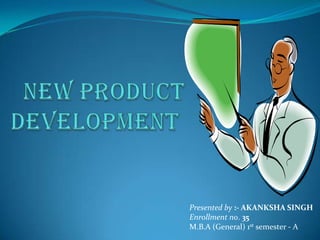   NEW PRODUCT DEVELOPMENT  Presented by :- AKANKSHA SINGH Enrollment no. 35 M.B.A (General) 1st semester - A 