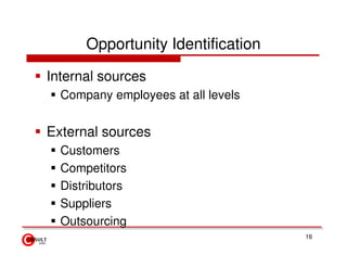 Opportunity Identification

Internal sources
  Company employees at all levels


External sources
  Customers
  Competitors
  Distributors
  Suppliers
  Outsourcing
                                    16
 