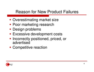 Reason for New Product Failures
Overestimating market size
Poor marketing research
Design problems
Excessive development costs
Incorrectly positioned, priced, or
advertised
Competitive reaction



                                     4
 