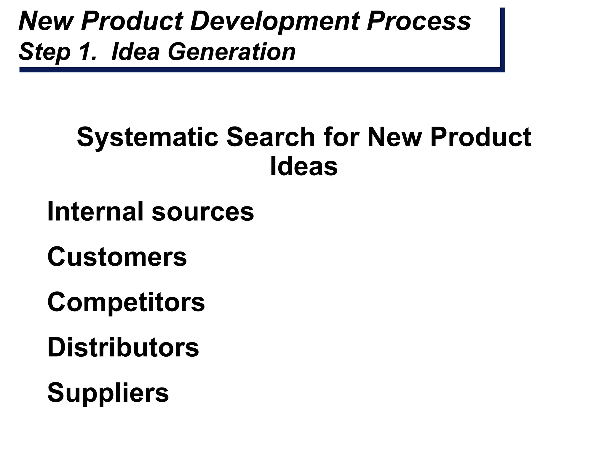 New Product Development Process
Step 1. Idea Generation


    Systematic Search for New Product
                  Ideas
  Internal sources
  Customers
  Competitors
  Distributors
  Suppliers
 