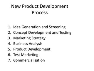 New Product Development
         Process

1.   Idea Generation and Screening
2.   Concept Development and Testing
3.   Marketing Strategy
4.   Business Analysis
5.   Product Development
6.   Test Marketing
7.   Commercialization
 