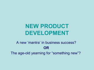 NEW PRODUCT DEVELOPMENT A new ‘mantra’ in business success? OR The age-old yearning for “something new”?   