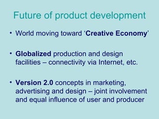 Future of product development World moving toward ‘ Creative Economy ’  Globalized  production and design facilities – connectivity via Internet, etc.  Version 2.0  concepts in marketing, advertising and design – joint involvement and equal influence of user and producer 