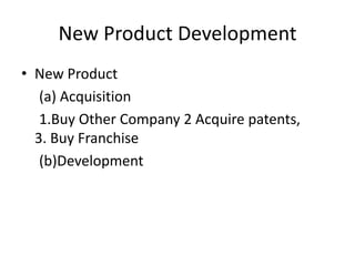 New Product Development
• New Product
   (a) Acquisition
   1.Buy Other Company 2 Acquire patents,
  3. Buy Franchise
   (b)Development
 