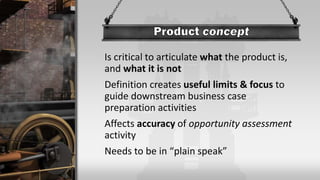 Is critical to articulate what the product is,
and what it is not
Definition creates useful limits & focus to
guide downstream business case
preparation activities
Affects accuracy of opportunity assessment
activity
Needs to be in “plain speak”
 