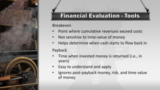 Breakeven
• Point where cumulative revenues exceed costs
• Not sensitive to time-value of money
• Helps determine when cash starts to flow back in
Payback
• Time when invested money is returned (i.e., in
years)
• Easy to understand and apply
• Ignores post-payback money, risk, and time value
of money
 