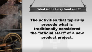 The activities that typically
precede what is
traditionally considered
the “official start” of a new
product project.
 