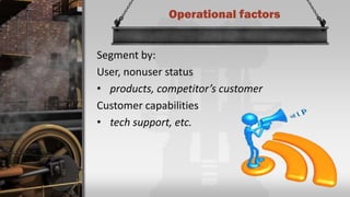 Operational factors
Segment by:
User, nonuser status
• products, competitor’s customer
Customer capabilities
• tech support, etc.
 