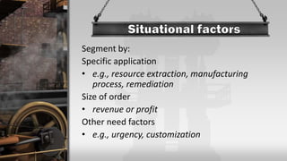 Segment by:
Specific application
• e.g., resource extraction, manufacturing
process, remediation
Size of order
• revenue or profit
Other need factors
• e.g., urgency, customization
 