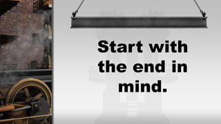 Start with
the end in
mind.
 