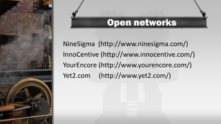 Open networks
NineSigma (http://www.ninesigma.com/)
InnoCentive (http://www.innocentive.com/)
YourEncore (http://www.yourencore.com/)
Yet2.com (http://www.yet2.com/)
 