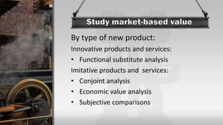 By type of new product:
Innovative products and services:
• Functional substitute analysis
Imitative products and services:
• Conjoint analysis
• Economic value analysis
• Subjective comparisons
 