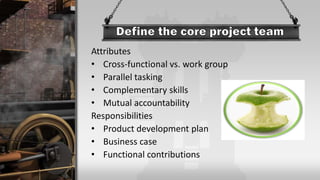 Attributes
• Cross-functional vs. work group
• Parallel tasking
• Complementary skills
• Mutual accountability
Responsibilities
• Product development plan
• Business case
• Functional contributions
 