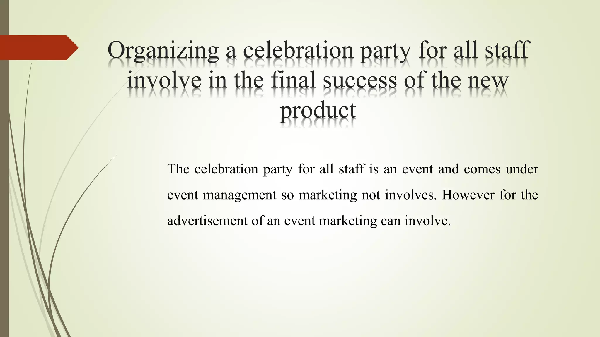 Organizing a celebration party for all staff
involve in the final success of the new
product
The celebration party for all staff is an event and comes under
event management so marketing not involves. However for the
advertisement of an event marketing can involve.
 