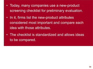 11visit: www.studyMarketing.org
• Today, many companies use a new-product
screening checklist for preliminary evaluation.
• In it, firms list the new-product attributes
considered most important and compare each
idea with those attributes.
• The checklist is standardized and allows ideas
to be compared.
 