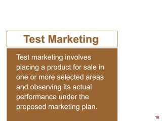 18visit: www.studyMarketing.org
Test marketing involves
placing a product for sale in
one or more selected areas
and observing its actual
performance under the
proposed marketing plan.
Test Marketing
 
