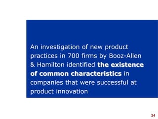 24visit: www.studyMarketing.org
An investigation of new product
practices in 700 firms by Booz-Allen
& Hamilton identified the existence
of common characteristics in
companies that were successful at
product innovation
 