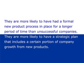 26visit: www.studyMarketing.org
They are more likely to have had a formal
new product process in place for a longer
period of time than unsuccessful companies.
They are more likely to have a strategic plan
that includes a certain portion of company
growth from new products.
 