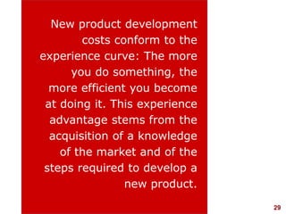 29visit: www.studyMarketing.org
New product development
costs conform to the
experience curve: The more
you do something, the
more efficient you become
at doing it. This experience
advantage stems from the
acquisition of a knowledge
of the market and of the
steps required to develop a
new product.
 