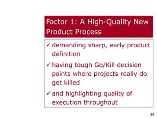 34visit: www.studyMarketing.org
Factor 1: A High-Quality New
Product Process
 demanding sharp, early product
definition
 having tough Go/Kill decision
points where projects really do
get killed
 and highlighting quality of
execution throughout
 