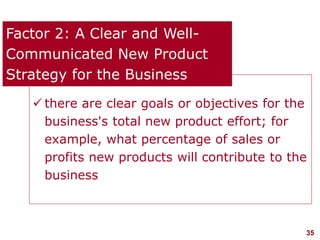 35visit: www.studyMarketing.org
 there are clear goals or objectives for the
business's total new product effort; for
example, what percentage of sales or
profits new products will contribute to the
business
Factor 2: A Clear and Well-
Communicated New Product
Strategy for the Business
 
