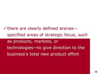 36visit: www.studyMarketing.org
there are clearly defined arenas—
specified areas of strategic focus, such
as products, markets, or
technologies—to give direction to the
business's total new product effort
 