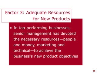 38visit: www.studyMarketing.org
• In top-performing businesses,
senior management has devoted
the necessary resources—people
and money, marketing and
technical—to achieve the
business's new product objectives
Factor 3: Adequate Resources
for New Products
 