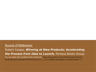 41visit: www.studyMarketing.org
Source of Reference:
Robert Cooper, Winning at New Products: Accelerating
the Process from Idea to Launch, Perseus Books Group.
You can obtain this excellent book at this link: http://www.amazon.com/Winning-New-Products-
Accelerating-Process/dp/0738204633/ref=sr_1_1?ie=UTF8&s=books&qid=1219804207&sr=1-1
 