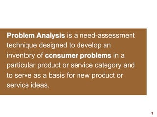7visit: www.studyMarketing.org
Problem Analysis is a need-assessment
technique designed to develop an
inventory of consumer problems in a
particular product or service category and
to serve as a basis for new product or
service ideas.
 