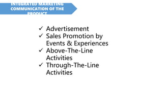 INTEGRATED MARKETING
COMMUNICATION OF THE
PRODUCT
 Advertisement
 Sales Promotion by
Events & Experiences
 Above-The-Line
Activities
 Through-The-Line
Activities
 