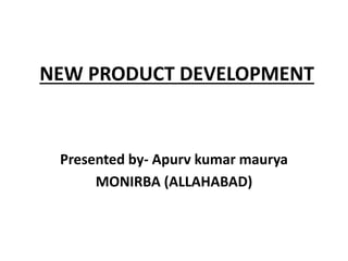NEW PRODUCT DEVELOPMENT
Presented by- Apurv kumar maurya
MONIRBA (ALLAHABAD)
 