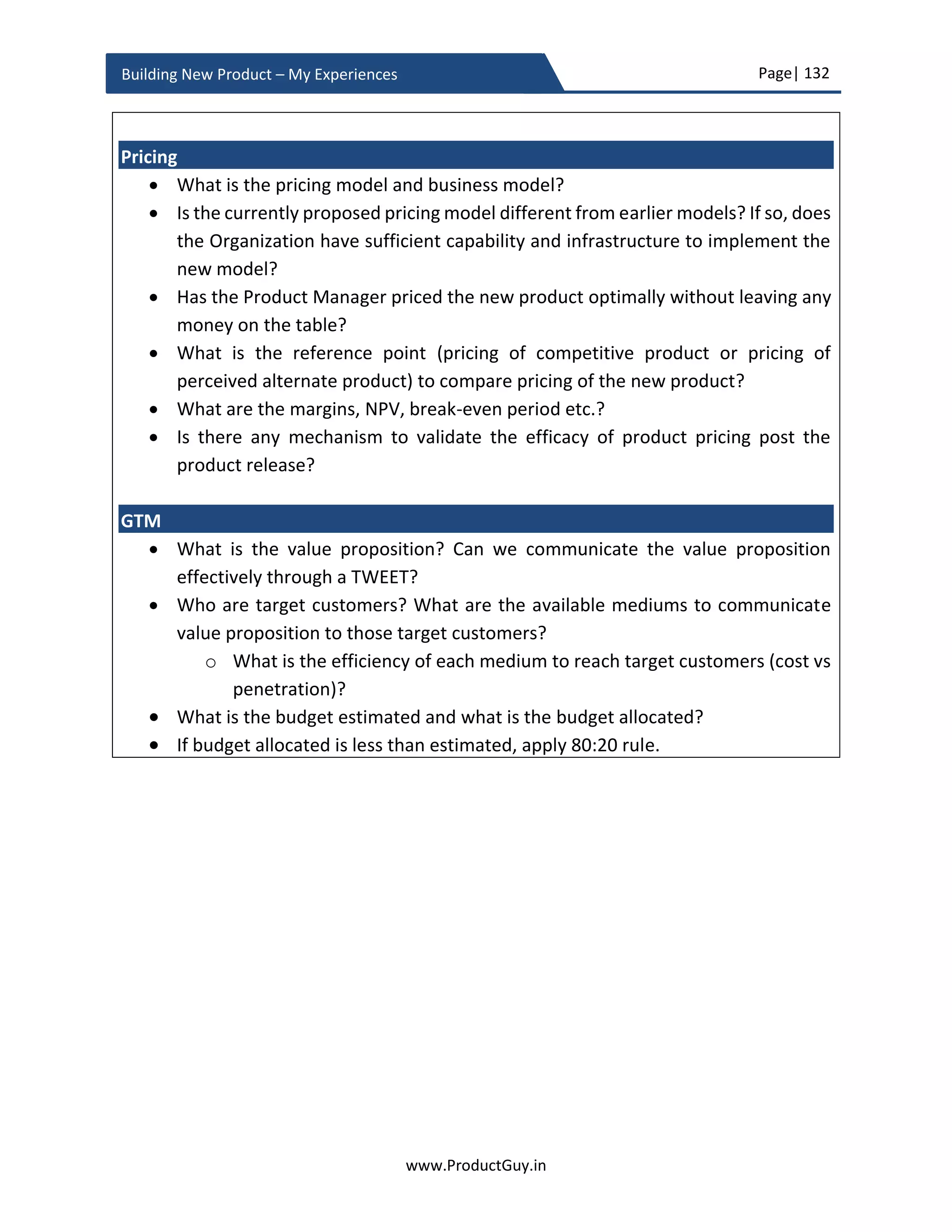 Page| 132
www.ProductGuy.in
Building New Product – My Experiences
while Product Manager will take help of engineering team to identify who among
those amicable partners/vendors will be ideal fit in accordance with their
compliance of functional requirements.
 Product Manager finalizes the list of vendors/partners after deliberation with lots
of stakeholders. Finally, Product Manager should work with legal and finance team
to formally sign an agreement with chosen vendor/partner.
Freeze product requirements
The most important task during ‘Product planning’ phase is to freeze the list of
requirements that should constitute version 1.0 of the new product. PRD contains an
exhaustive list of requirements. Considering TTM (Time to Market) and constraints of
engineering resources, not all requirements could make it to the final list. Even though
PRD might provide some details on what requirements are not important for version 1.0
by clearly marking the priority of each requirement, the task is not as simple as it might
sound. It involves many tough decisions, negotiations, trade-offs. In the case of B2B
products, it takes time to gain adoption and peak revenues. So more often quicker TTM
would be preferable, so trade-off need not necessarily be requirement1 vs requirement2
but between later TTM (with requirement1 and requirement2) vs early TTM (without
requirement1 and requirement2). The defining attributes would also provide some
directions for trade-offs. For instance, if the defining attributes is ease of use and
reliability, then Product Manager cannot afford to miss requirements that contribute to
those defining attributes. Instead, Product Manager could compromise on other aspects
like higher performance in version 1.0 and support them in a later release.
In an earlier section on hypotheses, I had indicated that there are unknowns,
assumptions, and risks associated with the requirements of the new product. Product
Manager can finalize the subset of product requirements that are independent of
hypotheses while pending decision on the remaining set of product requirements until
the validation of dependent hypotheses. Let me illustrate the process with a hypothetical
example of 16 product requirements. We followed a unique development methodology
combining agile and waterfall to introduce agility in refining requirements during the
progression of product development instead of finalizing the entire requirements before
proceeding into product development phase. Later section of this eBook has added more
details on how we introduced such unique development methodology while building the
new product.
 