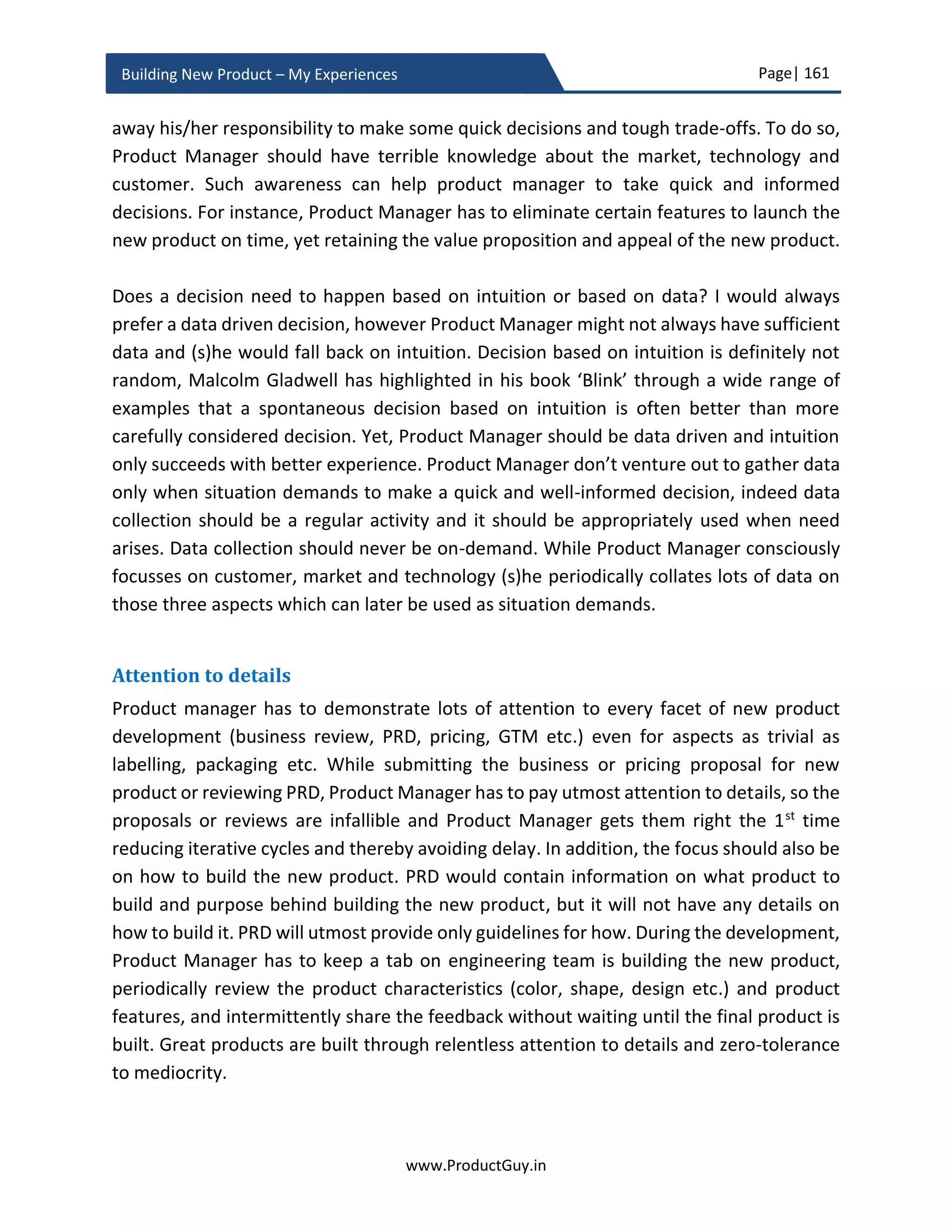 Page| 161
www.ProductGuy.in
Building New Product – My Experiences
NPV (Net Present Value)
The entire lifetime of the new product is 3 years. Therefore, organization earns revenue
on the new product for 12 consecutive quarters. NPV indicates the current value of the
sum of all future cash flows (both positive and negative) after deducting tax.
Use NPV formula in excel to calculate the NPV of both operating margin and capital
expenditure.
 NPV of Operating Margin = NPV (LendingRate/4, Operating Margin of Q1Y1: Q4Y4).
 NPV of Capital Expenditure = NPV (LendingRate/4, Capital Expenditure of Q1Y1:
Q4Y4).
 NPV of Cash Flow = NPV of Operating Margin – NPV of Capital Expenditure
Use the standard applicable lending rate and calculate the rate for a quarter.
IRR (Internal Rate of Return)
IRR is the rate at which the net present value of all future cash flows both negative and
positive is zero. IRR is a measure of attractiveness of investing in the new product. To
calculate IRR, use IRR formula in excel.
 IRR = IRR (Cash Flow of Q1Y1:Q4Y4) * 4
Sometimes, we might have to present 3 scenarios for projecting ROI
i) Less Optimal – This is a worst case scenario for the new product
ii) Optimal – Optimal situation and which is most likely to happen and
iii) Most Optimal – Best scenario for the new product.
Product Manager can draw a scenario analysis to identify what factors would lead to each
of those three scenarios. However, for estimating ROI for three scenarios, I would
probably do it for an optimal scenario. For any scenario, estimating units forecast is the
beginning. For less optimal and most optimal scenario, we can compute units forecast as
% of units forecasted for an optimal scenario. Probably, I can use 80% for less likely and
120% for a highly likely scenario. After estimating units forecast, diligently following the
above steps will help Product Manager compute all the required data for measuring ROI
of a new product and build a financial summary for all the three scenarios
 