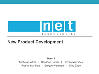 Team 1
Michela Caltran | Roushan Kumar | Roman Malyshev
Francis Martinez | Gregory Vanhaute | Ding Zhao
New Product Development
 