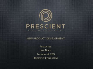 NEW PRODUCT DEVELOPMENT
PRESENTER:
JEFF NOCK
FOUNDER & CEO
PRESCIENT CONSULTING
 
