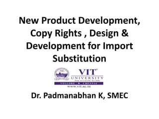 New Product Development,
Copy Rights , Design &
Development for Import
Substitution
Dr. Padmanabhan K, SMEC
 