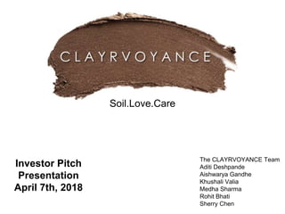The CLAYRVOYANCE Team
Aditi Deshpande
Aishwarya Gandhe
Khushali Valia
Medha Sharma
Rohit Bhati
Sherry Chen
Investor Pitch
Presentation
April 7th, 2018
Soil.Love.Care
 