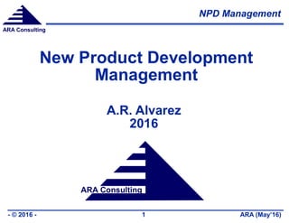 ARA Consulting
NPD Management
ARA (May’16)- © 2016 - 1
ARA Consulting
New Product Development
Management
A.R. Alvarez
2016
 