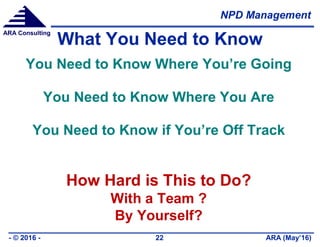 NPD Management
ARA (May’16)- © 2016 - 22
ARA Consulting
What You Need to Know
You Need to Know Where You’re Going
You Need to Know Where You Are
You Need to Know if You’re Off Track
How Hard is This to Do?
With a Team ?
By Yourself?
 