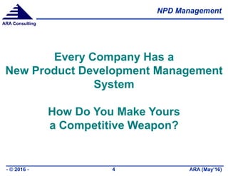 NPD Management
ARA (May’16)- © 2016 - 4
ARA Consulting
Every Company Has a
New Product Development Management
System
How Do You Make Yours
a Competitive Weapon?
 