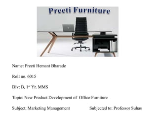 Name: Preeti Hemant Bharade
Roll no. 6015
Div: B, 1st Yr. MMS
Topic: New Product Development of Office Furniture
Subject: Marketing Management Subjected to: Professor Suhas
 