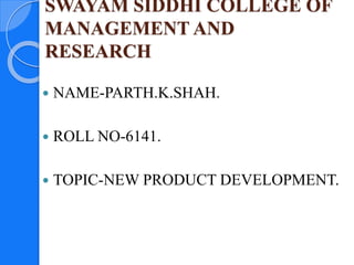 SWAYAM SIDDHI COLLEGE OF
MANAGEMENT AND
RESEARCH
 NAME-PARTH.K.SHAH.
 ROLL NO-6141.
 TOPIC-NEW PRODUCT DEVELOPMENT.
 