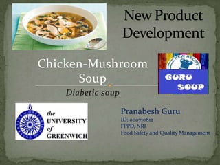 Chicken-Mushroom
      Soup
    Diabetic soup

                    Pranabesh Guru
                    ID: 000710812
                    FPPD, NRI
                    Food Safety and Quality Management
 