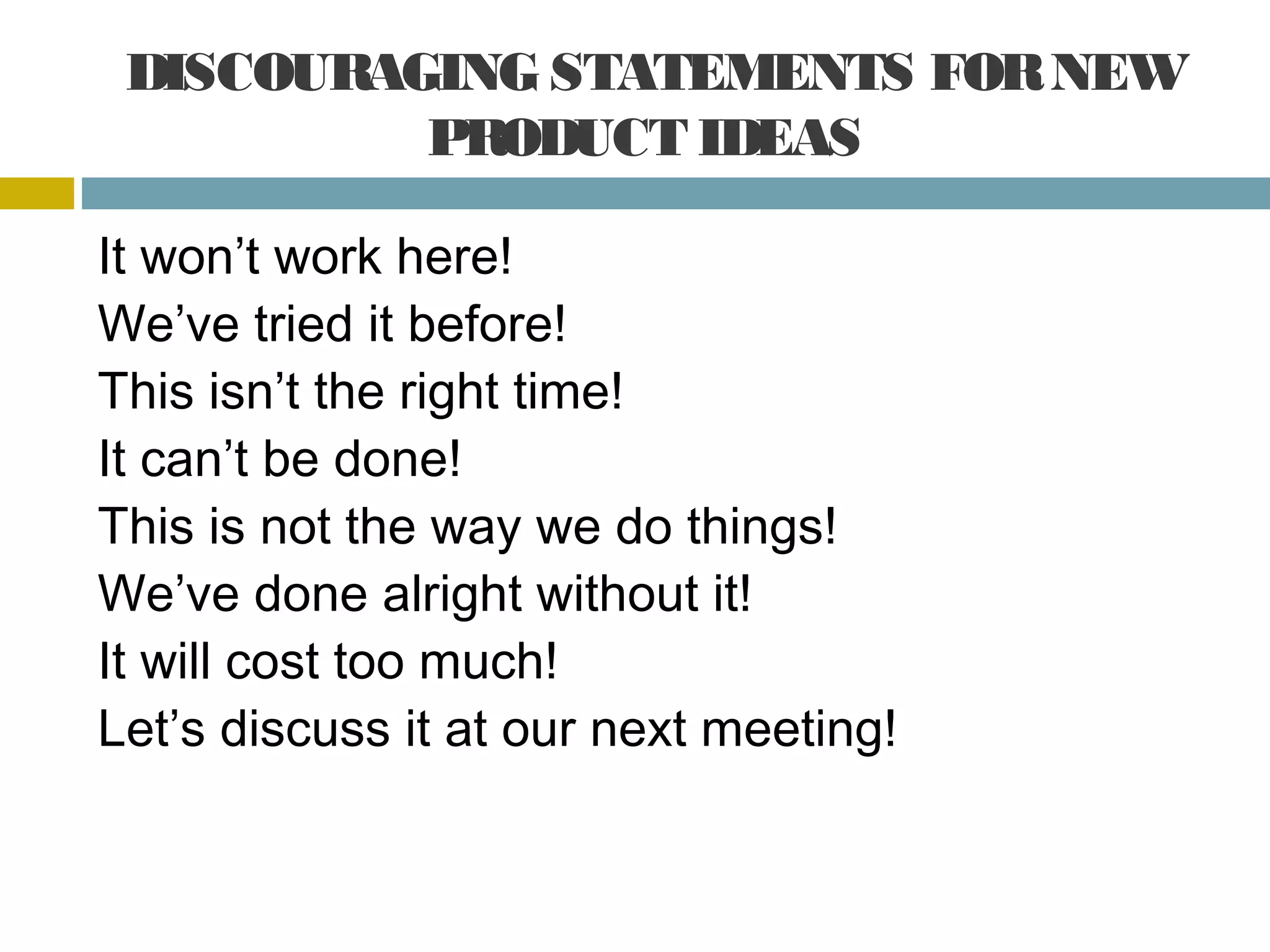 DISCOURAGING STATEMENTS FOR NEW
PRODUCT IDEAS
It won’t work here!
We’ve tried it before!
This isn’t the right time!
It can’t be done!
This is not the way we do things!
We’ve done alright without it!
It will cost too much!
Let’s discuss it at our next meeting!